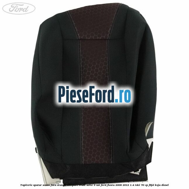 Tapiterie spatar scaun fata stanga echipare trudi soho 3 usi Ford Fiesta 2008-2012 1.4 TDCi 70 cp F6JD, KVJA diesel