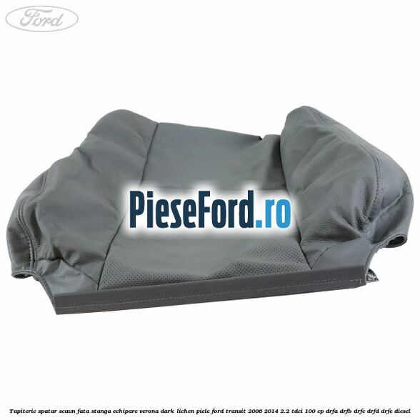 Tapiterie spatar scaun fata stanga echipare verona dark lichen piele Ford Transit 2006-2014 2.2 TDCi 100 cp DRFA, DRFB, DRFC, DRFD, DRFE diesel