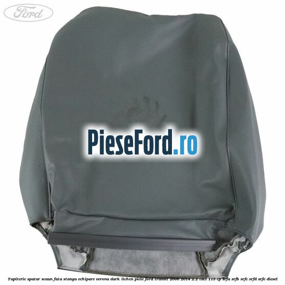 Tapiterie spatar scaun fata stanga echipare verona dark lichen piele Ford Transit 2006-2014 2.2 TDCi 115 cp SRFA, SRFB, SRFC, SRFD, SRFE diesel