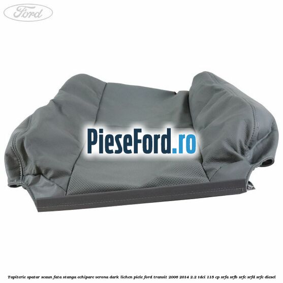 Tapiterie spatar scaun fata stanga echipare verona dark lichen piele Ford Transit 2006-2014 2.2 TDCi 115 cp SRFA, SRFB, SRFC, SRFD, SRFE diesel