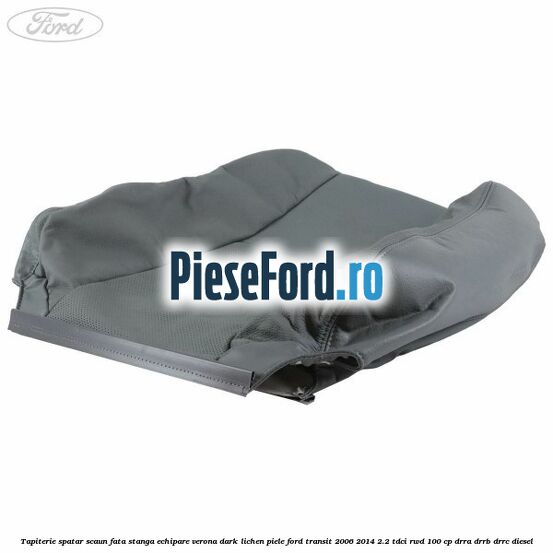 Tapiterie spatar scaun fata stanga echipare verona dark lichen piele Ford Transit 2006-2014 2.2 TDCi RWD 100 cp DRRA, DRRB, DRRC diesel