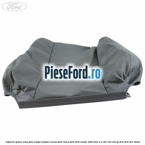 Tapiterie spatar scaun fata stanga echipare verona dark lichen piele Ford Transit 2006-2014 2.2 TDCi RWD 100 cp DRRA, DRRB, DRRC diesel