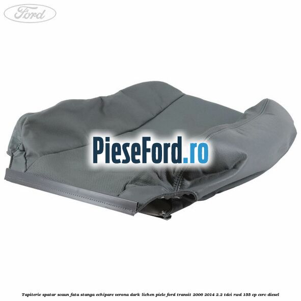 Tapiterie spatar scaun fata stanga echipare verona dark lichen piele Ford Transit 2006-2014 2.2 TDCi RWD 155 cp CVRC diesel
