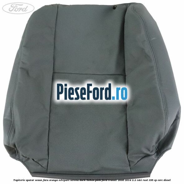 Tapiterie spatar scaun fata stanga echipare verona dark lichen piele Ford Transit 2006-2014 2.2 TDCi RWD 155 cp CVRC diesel