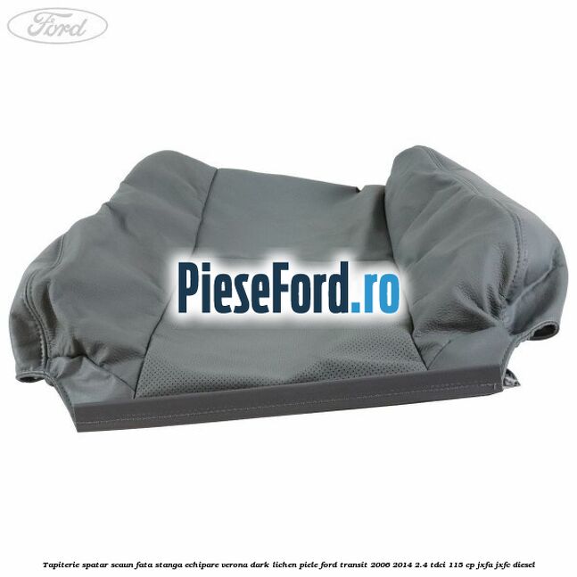 Tapiterie spatar scaun fata stanga echipare verona dark lichen piele Ford Transit 2006-2014 2.4 TDCi 115 cp JXFA, JXFC diesel
