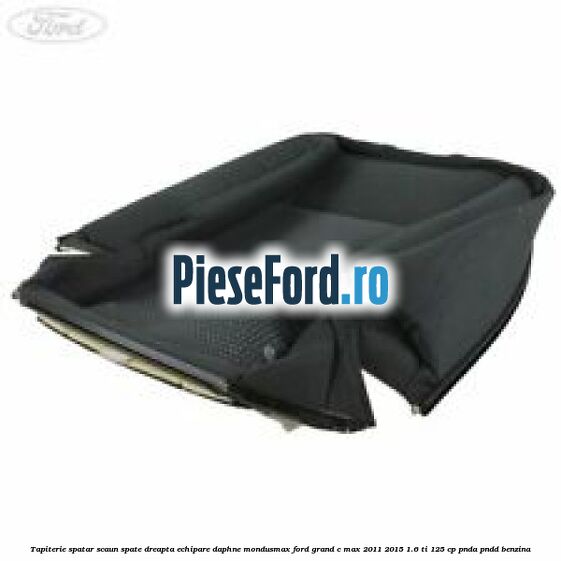 Tapiterie spatar scaun spate dreapta echipare daphne mondusmax Ford Grand C-Max 2011-2015 1.6 Ti 125 cp PNDA, PNDD benzina