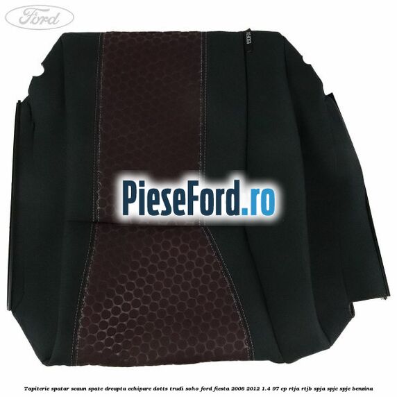Tapiterie spatar scaun spate dreapta echipare dotts trudi soho Ford Fiesta 2008-2012 1.4 97 cp Tapiterie spatar scaun spate dreapta echipare dotts trudi soho Ford Fiesta 2008-2012 1.4 97 cp RTJA, RTJB, SPJA, SPJC, SPJE benzina