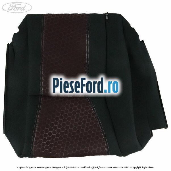 Tapiterie spatar scaun spate dreapta echipare dotts trudi soho Ford Fiesta 2008-2012 1.4 TDCi 70 cp F6JD, KVJA diesel