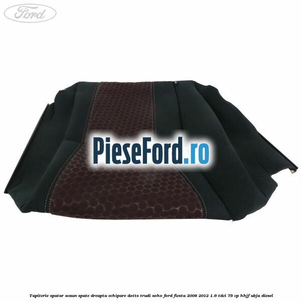 Tapiterie spatar scaun spate dreapta echipare dotts trudi soho Ford Fiesta 2008-2012 1.6 TDCi 75 cp HHJF, UBJA diesel