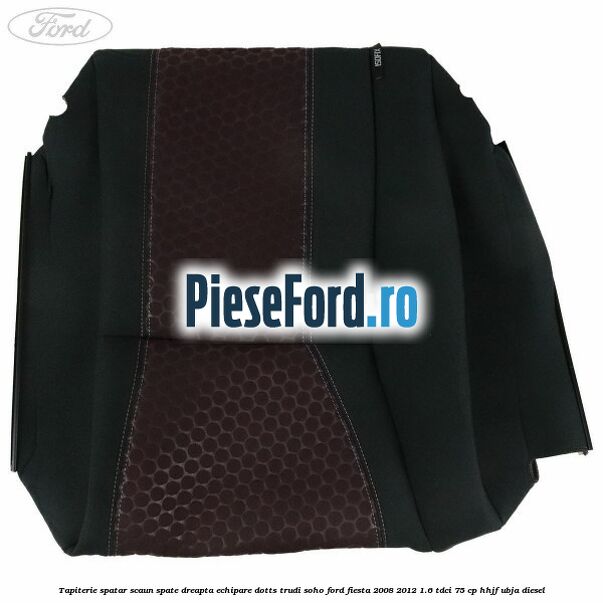 Tapiterie spatar scaun spate dreapta echipare dotts trudi soho Ford Fiesta 2008-2012 1.6 TDCi 75 cp HHJF, UBJA diesel