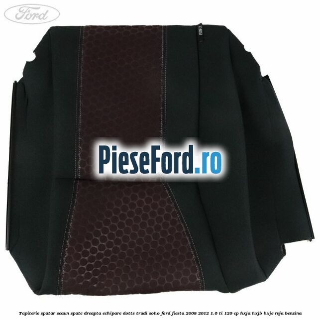 Tapiterie spatar scaun spate dreapta echipare dotts trudi soho Ford Fiesta 2008-2012 1.6 Ti 120 cp HXJA, HXJB, HXJE, RVJA benzina