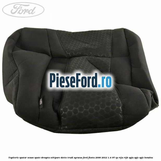 Tapiterie spatar scaun spate dreapta echipare dotts trudi syracus Ford Fiesta 2008-2012 1.4 97 cp RTJA, RTJB, SPJA, SPJC, SPJE benzina