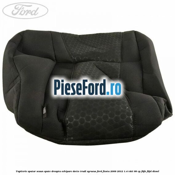 Tapiterie spatar scaun spate dreapta echipare dotts trudi syracus Ford Fiesta 2008-2012 1.4 TDCi 68 cp F6JB, F6JD diesel