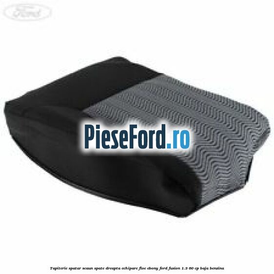 Tapiterie spatar scaun spate dreapta echipare floe ebony Ford Fusion 1.3 60 cp BAJA benzina