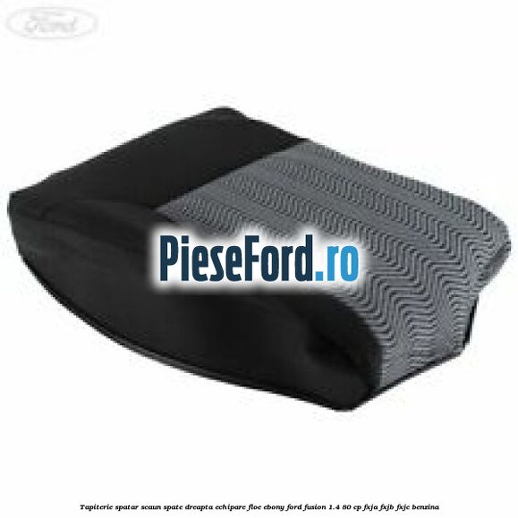 Tapiterie spatar scaun spate dreapta echipare floe ebony Ford Fusion 1.4 80 cp Tapiterie spatar scaun spate dreapta echipare floe ebony Ford Fusion 1.4 80 cp FXJA, FXJB, FXJC benzina