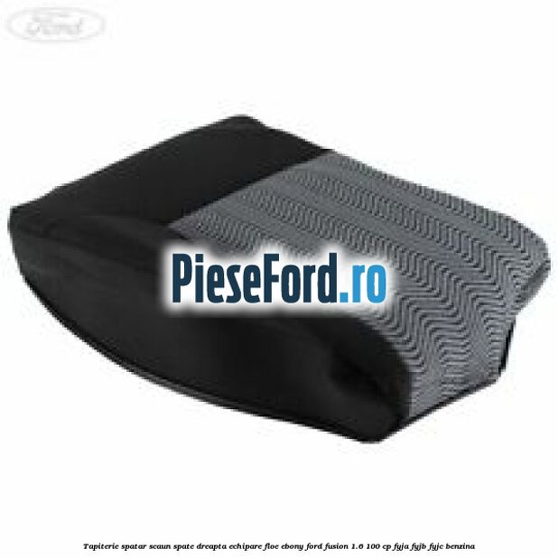 Tapiterie spatar scaun spate dreapta echipare floe ebony Ford Fusion 1.6 100 cp FYJA, FYJB, FYJC benzina