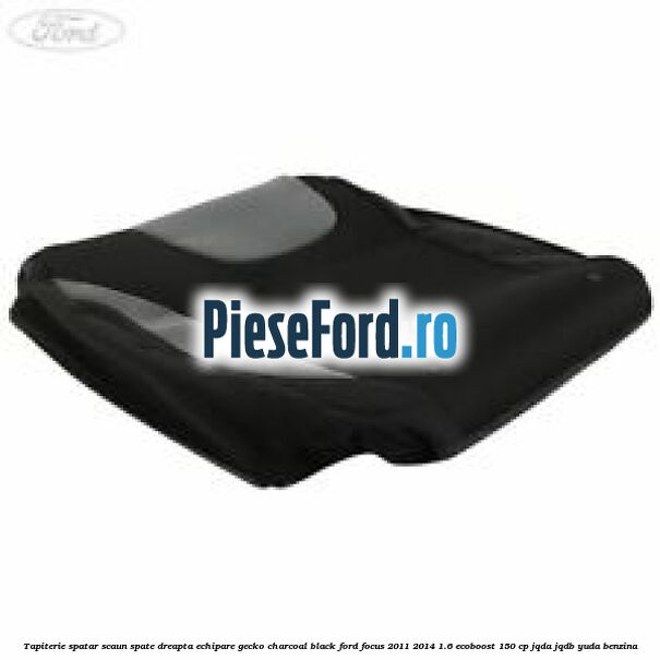 Tapiterie spatar scaun spate dreapta echipare gecko charcoal black Ford Focus 2011-2014 1.6 EcoBoost 150 cp JQDA, JQDB, YUDA benzina