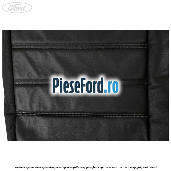 Tapiterie spatar scaun spate dreapta echipare napoli ebony piele Ford Kuga 2008-2012 2.0 TDCi 136 cp Tapiterie spatar scaun spate dreapta echipare napoli ebony piele Ford Kuga 2008-2012 2.0 TDCi 136 cp G6DG, UKDA diesel