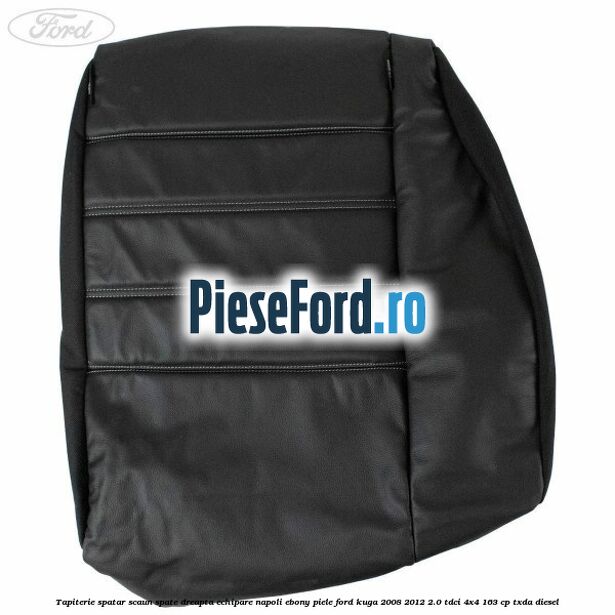 Tapiterie spatar scaun spate dreapta echipare napoli ebony piele Ford Kuga 2008-2012 2.0 TDCI 4x4 163 cp Tapiterie spatar scaun spate dreapta echipare napoli ebony piele Ford Kuga 2008-2012 2.0 TDCI 4x4 163 cp TXDA diesel