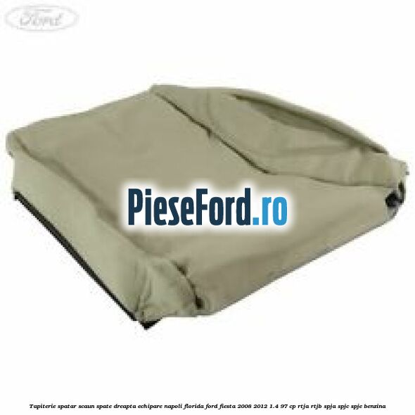 Tapiterie spatar scaun spate dreapta echipare napoli florida Ford Fiesta 2008-2012 1.4 97 cp Tapiterie spatar scaun spate dreapta echipare napoli florida Ford Fiesta 2008-2012 1.4 97 cp RTJA, RTJB, SPJA, SPJC, SPJE benzina