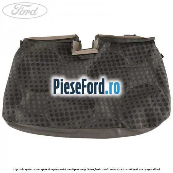 Tapiterie spatar scaun spate dreapta randul 5 echipare tony lichen Ford Transit 2006-2014 2.2 TDCi RWD 125 cp CYRA diesel