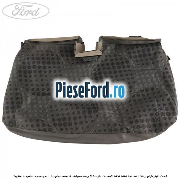 Tapiterie spatar scaun spate dreapta randul 5 echipare tony lichen Ford Transit 2006-2014 2.4 TDCi 100 cp PHFA, PHFC diesel