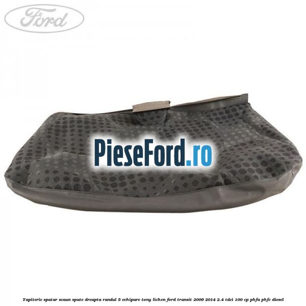 Tapiterie spatar scaun spate dreapta randul 5 echipare tony lichen Ford Transit 2006-2014 2.4 TDCi 100 cp PHFA, PHFC diesel