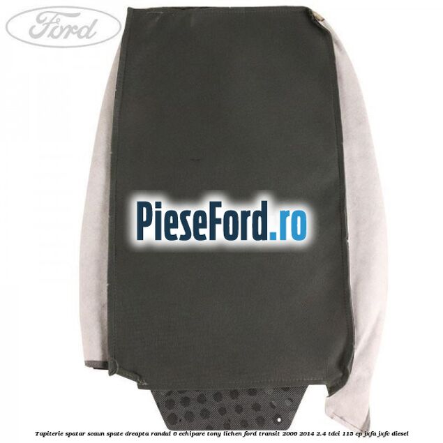 Tapiterie spatar scaun spate dreapta randul 6 echipare tony lichen Ford Transit 2006-2014 2.4 TDCi 115 cp JXFA, JXFC diesel