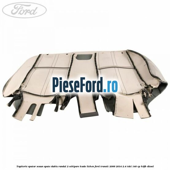 Tapiterie spatar scaun spate dublu randul 2 echipare kado lichen Ford Transit 2006-2014 2.4 TDCi 140 cp H9FB diesel