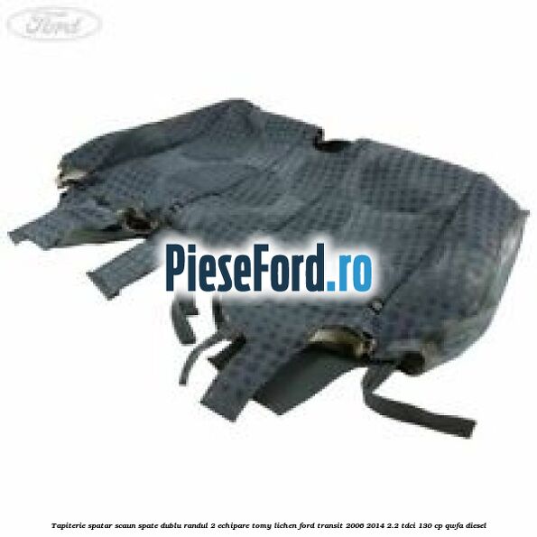 Tapiterie spatar scaun spate dublu randul 2 echipare tomy lichen Ford Transit 2006-2014 2.2 TDCi 130 cp QWFA diesel