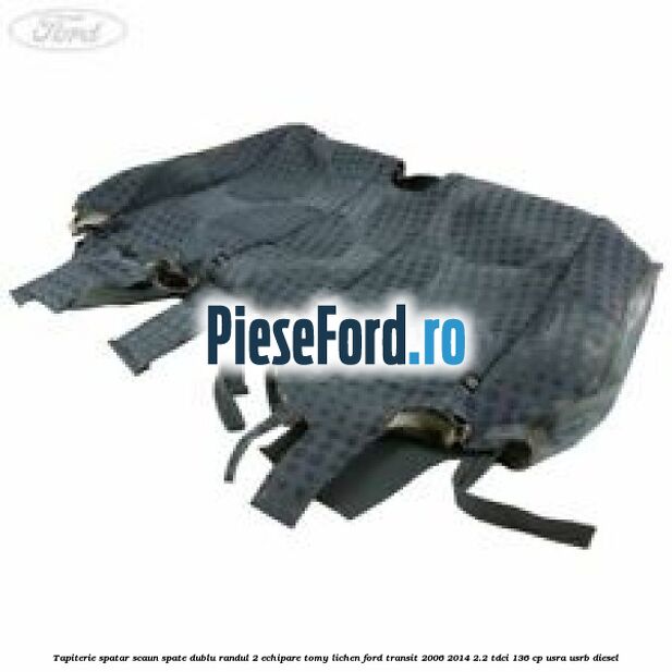 Tapiterie spatar scaun spate dublu randul 2 echipare tomy lichen Ford Transit 2006-2014 2.2 TDCi 136 cp USRA, USRB diesel