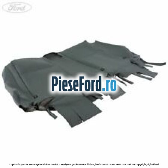 Tapiterie spatar scaun spate dublu randul 2 echipare yorke weave lichen Ford Transit 2006-2014 2.4 TDCi 100 cp PHFA, PHFC diesel