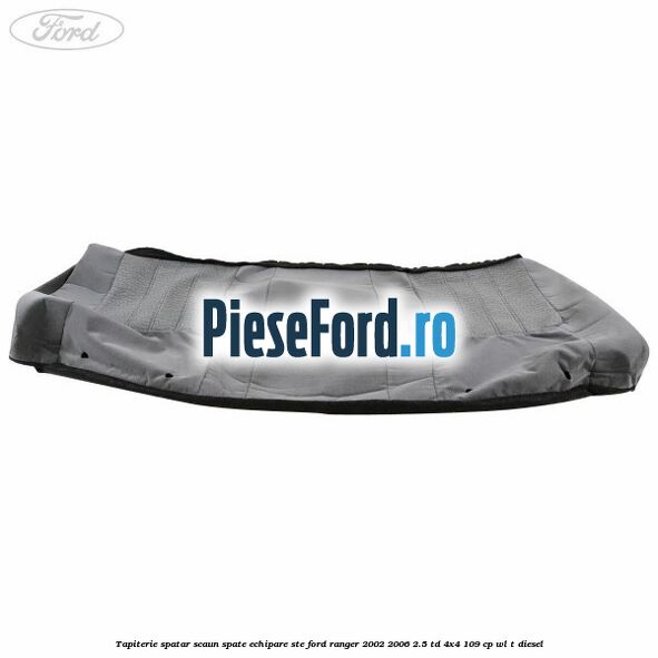 Tapiterie spatar scaun spate echipare STE Ford Ranger 2002-2006 2.5 TD 4x4 109 cp WL-T diesel