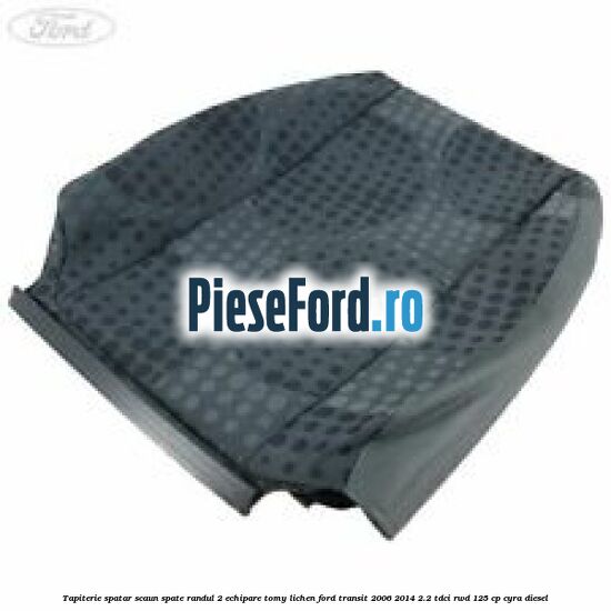 Tapiterie spatar scaun spate randul 2 echipare tomy lichen Ford Transit 2006-2014 2.2 TDCi RWD 125 cp CYRA diesel