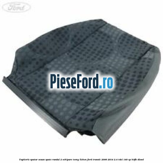 Tapiterie spatar scaun spate randul 2 echipare tomy lichen Ford Transit 2006-2014 2.4 TDCi 140 cp H9FB diesel