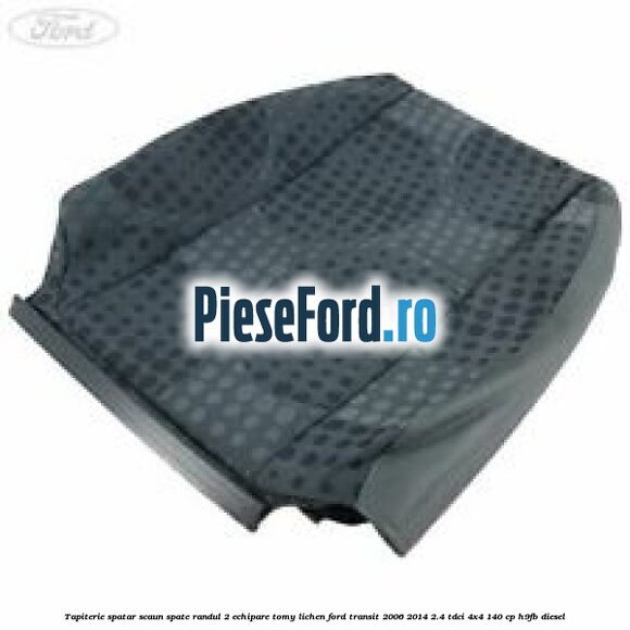 Tapiterie spatar scaun spate randul 2 echipare tomy lichen Ford Transit 2006-2014 2.4 TDCi 4x4 140 cp H9FB diesel