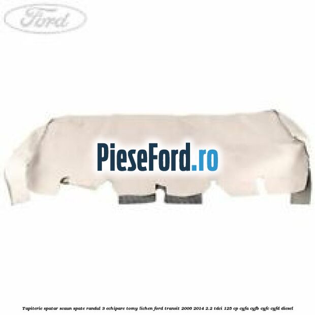Tapiterie spatar scaun spate randul 3 echipare tomy lichen Ford Transit 2006-2014 2.2 TDCi 125 cp CYFA, CYFB, CYFC, CYFD diesel
