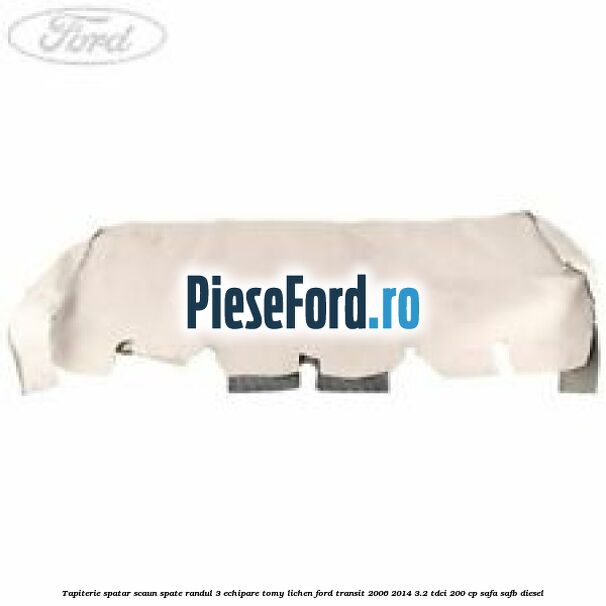 Tapiterie spatar scaun spate randul 3 echipare tomy lichen Ford Transit 2006-2014 3.2 TDCi 200 cp SAFA, SAFB diesel