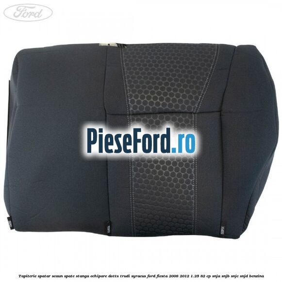Tapiterie spatar scaun spate stanga echipare dotts trudi syracus Ford Fiesta 2008-2012 1.25 82 cp SNJA, SNJB, SNJC, SNJD benzina