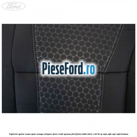 Tapiterie spatar scaun spate stanga echipare dotts trudi syracus Ford Fiesta 2008-2012 1.25 82 cp SNJA, SNJB, SNJC, SNJD benzina