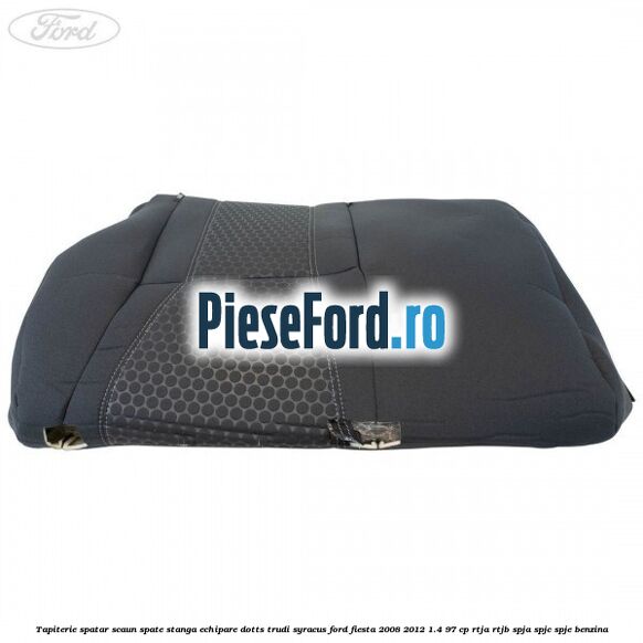 Tapiterie spatar scaun spate stanga echipare dotts trudi syracus Ford Fiesta 2008-2012 1.4 97 cp RTJA, RTJB, SPJA, SPJC, SPJE benzina