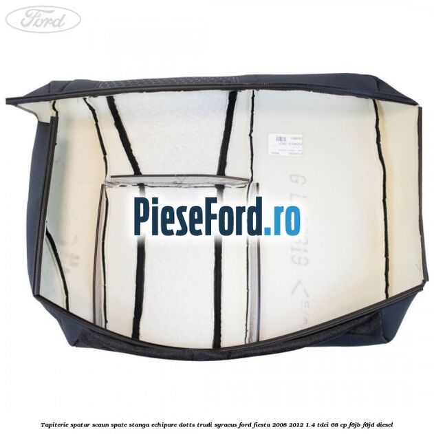 Tapiterie spatar scaun spate stanga echipare dotts trudi syracus Ford Fiesta 2008-2012 1.4 TDCi 68 cp Tapiterie spatar scaun spate stanga echipare dotts trudi syracus Ford Fiesta 2008-2012 1.4 TDCi 68 cp F6JB, F6JD diesel