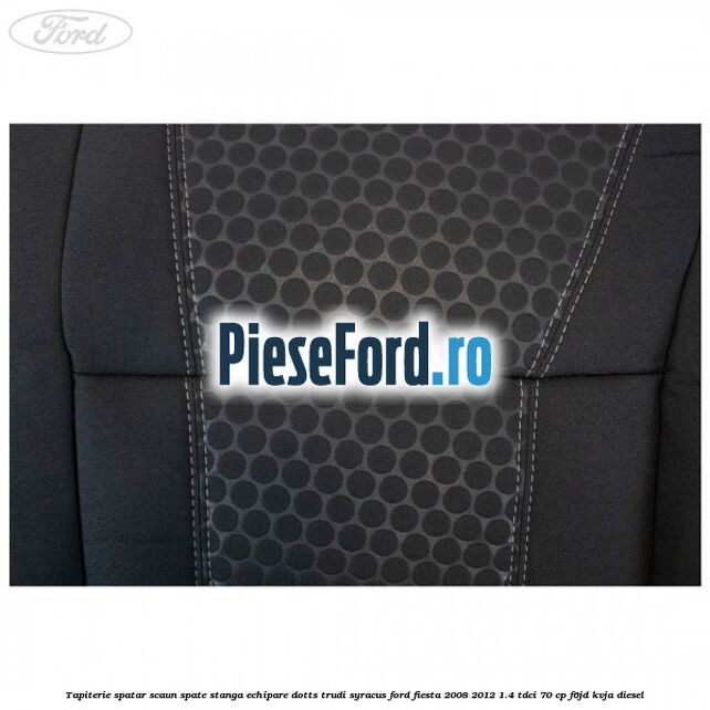 Tapiterie spatar scaun spate stanga echipare dotts trudi syracus Ford Fiesta 2008-2012 1.4 TDCi 70 cp F6JD, KVJA diesel