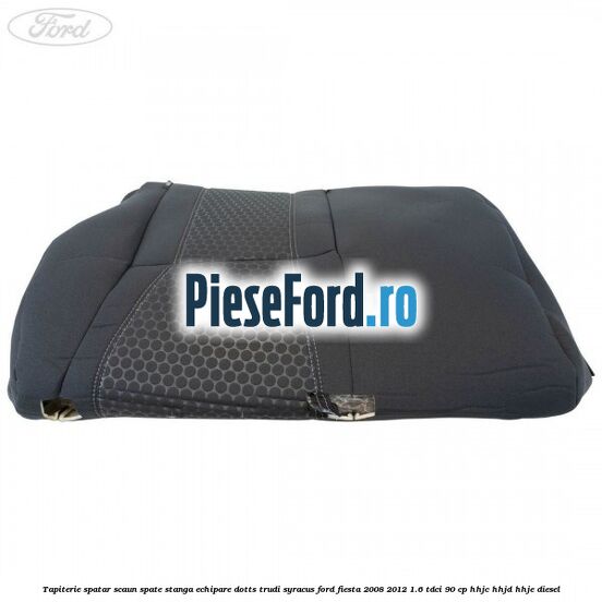 Tapiterie spatar scaun spate stanga echipare dotts trudi syracus Ford Fiesta 2008-2012 1.6 TDCi 90 cp HHJC, HHJD, HHJE diesel