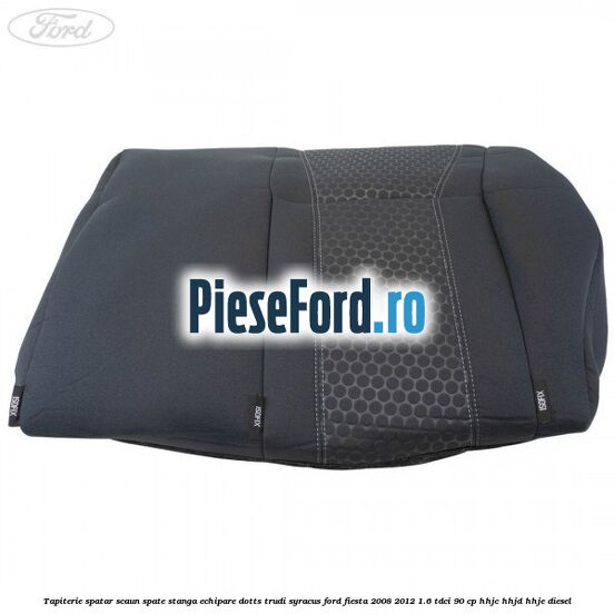 Tapiterie spatar scaun spate stanga echipare dotts trudi syracus Ford Fiesta 2008-2012 1.6 TDCi 90 cp HHJC, HHJD, HHJE diesel