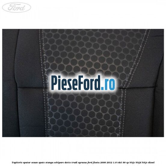 Tapiterie spatar scaun spate stanga echipare dotts trudi syracus Ford Fiesta 2008-2012 1.6 TDCi 90 cp HHJC, HHJD, HHJE diesel