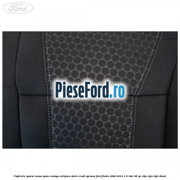 Tapiterie spatar scaun spate stanga echipare dotts trudi syracus Ford Fiesta 2008-2012 1.6 TDCi 95 cp T3JA, TZJA, TZJB diesel