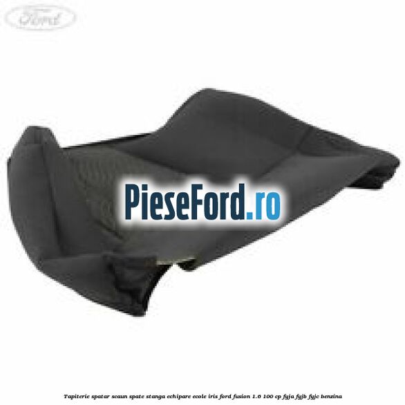 Tapiterie spatar scaun spate stanga echipare ecole iris Ford Fusion 1.6 100 cp FYJA, FYJB, FYJC benzina