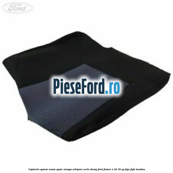 Tapiterie spatar scaun spate stanga echipare ecrin ebony Ford Fusion 1.25 75 cp FUJA, FUJB benzina