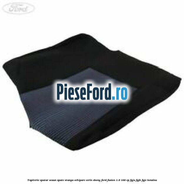 Tapiterie spatar scaun spate stanga echipare ecrin ebony Ford Fusion 1.6 100 cp FYJA, FYJB, FYJC benzina